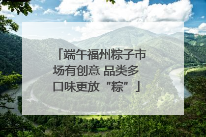 端午福州粽子市场有创意 品类多口味更放“粽”