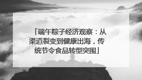 端午粽子经济观察：从渠道裂变到健康出海，传统节令食品转型突围