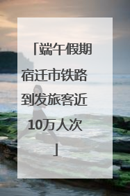 端午假期宿迁市铁路到发旅客近10万人次