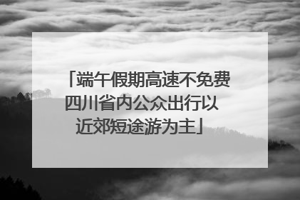 端午假期高速不免费 四川省内公众出行以近郊短途游为主
