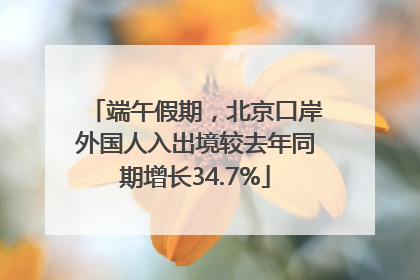 端午假期，北京口岸外国人入出境较去年同期增长34.7%