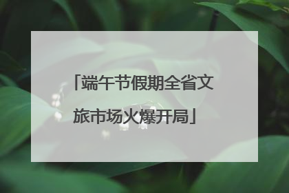 端午节假期全省文旅市场火爆开局