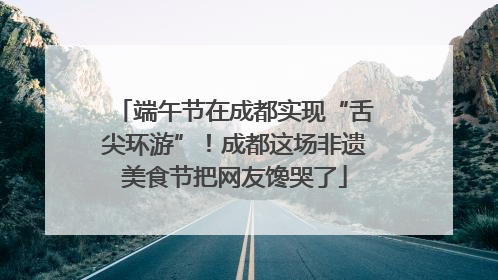 端午节在成都实现“舌尖环游”！成都这场非遗美食节把网友馋哭了