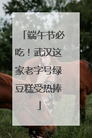 端午节必吃！武汉这家老字号绿豆糕受热捧