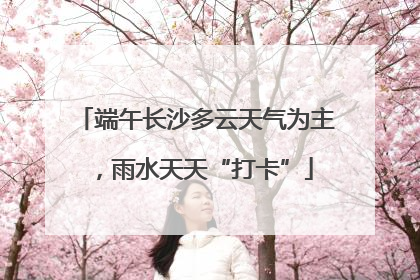 端午长沙多云天气为主，雨水天天“打卡”