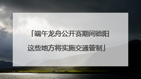 端午龙舟公开赛期间德阳这些地方将实施交通管制