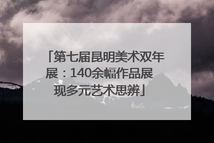 第七届昆明美术双年展：140余幅作品展现多元艺术思辨