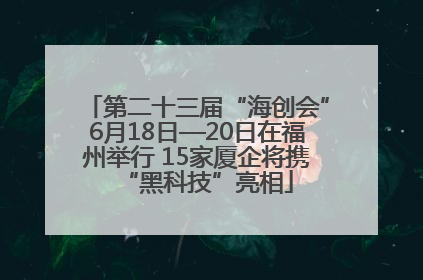 第二十三届“海创会”6月18日—20日在福州举行 15家厦企将携“黑科技”亮相