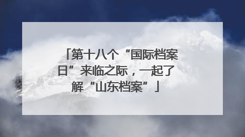 第十八个“国际档案日”来临之际，一起了解“山东档案”