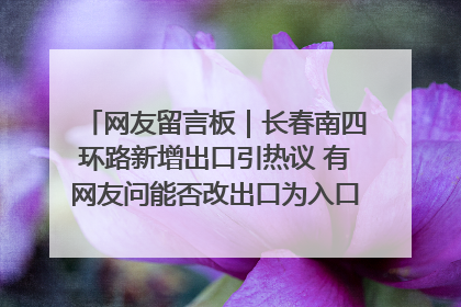 网友留言板｜长春南四环路新增出口引热议 有网友问能否改出口为入口？官方回应来了