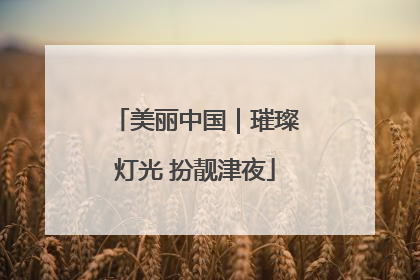 美丽中国｜璀璨灯光 扮靓津夜