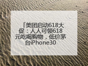 美团启动618大促：人人可领618元吃喝购物，低价茅台iPhone30分钟送达