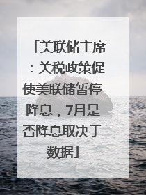 美联储主席：关税政策促使美联储暂停降息，7月是否降息取决于数据