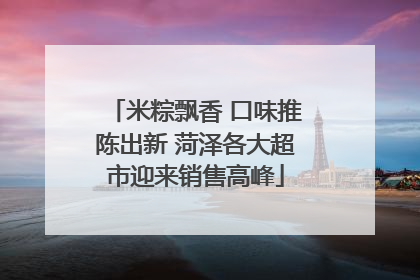 米粽飘香 口味推陈出新 菏泽各大超市迎来销售高峰