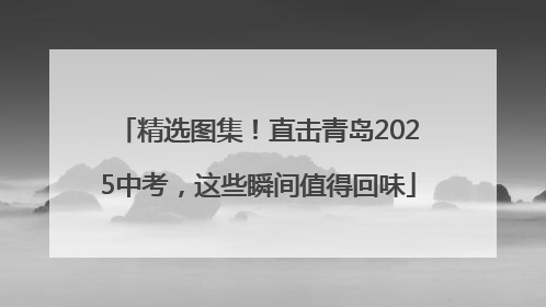 精选图集！直击青岛2025中考，这些瞬间值得回味