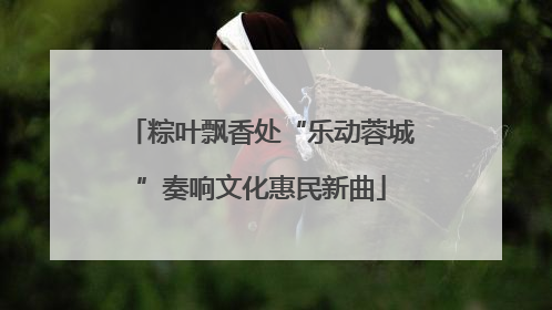 粽叶飘香处“乐动蓉城”奏响文化惠民新曲