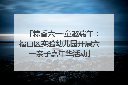 粽香六一·童趣端午：福山区实验幼儿园开展六一亲子嘉年华活动