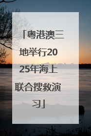 粤港澳三地举行2025年海上联合搜救演习