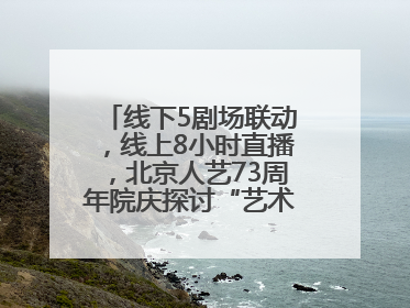 线下5剧场联动，线上8小时直播，北京人艺73周年院庆探讨“艺术+科技”