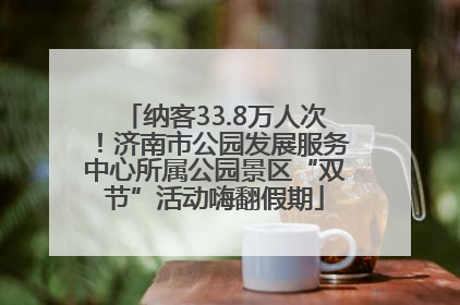 纳客33.8万人次！济南市公园发展服务中心所属公园景区“双节”活动嗨翻假期