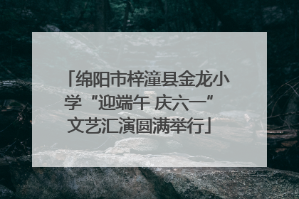 绵阳市梓潼县金龙小学“迎端午 庆六一”文艺汇演圆满举行