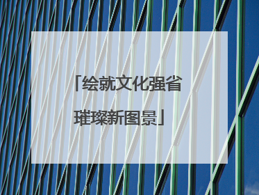 绘就文化强省璀璨新图景