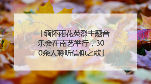 缅怀雨花英烈主题音乐会在南艺举行，300余人聆听信仰之歌