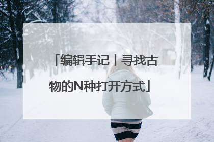 编辑手记丨寻找古物的N种打开方式