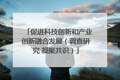 促进科技创新和产业创新融合发展（调查研究 凝聚共识）