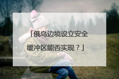 俄乌边境设立安全缓冲区能否实现？