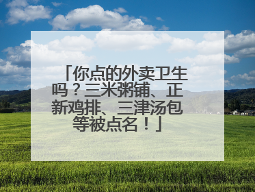 你点的外卖卫生吗？三米粥铺、正新鸡排、三津汤包等被点名！