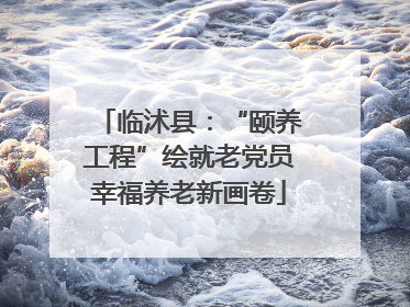 临沭县：“颐养工程”绘就老党员幸福养老新画卷