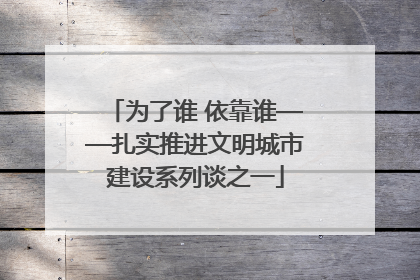为了谁 依靠谁——扎实推进文明城市建设系列谈之一