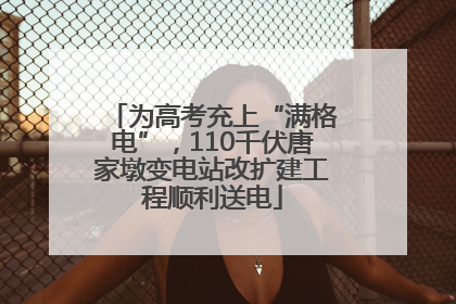 为高考充上“满格电”，110千伏唐家墩变电站改扩建工程顺利送电