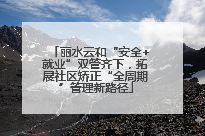 丽水云和“安全+就业”双管齐下，拓展社区矫正“全周期”管理新路径