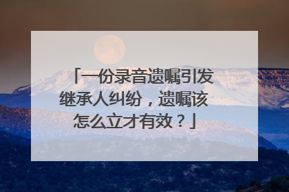 一份录音遗嘱引发继承人纠纷，遗嘱该怎么立才有效？