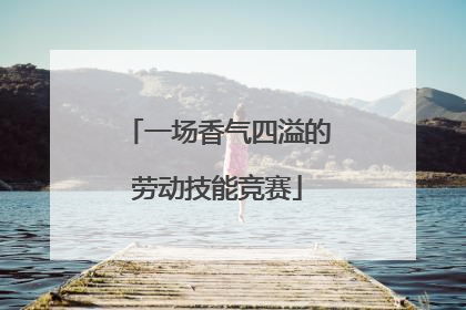 一场香气四溢的劳动技能竞赛