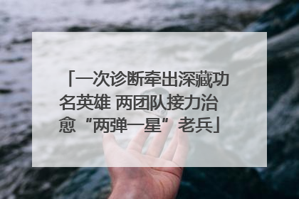 一次诊断牵出深藏功名英雄 两团队接力治愈“两弹一星”老兵