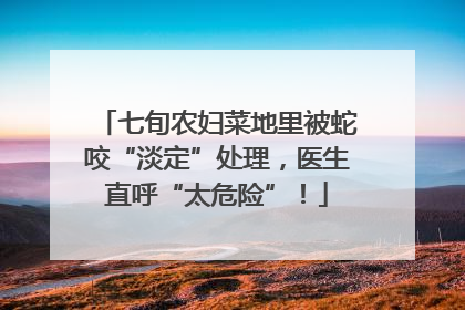 七旬农妇菜地里被蛇咬“淡定”处理，医生直呼“太危险”！