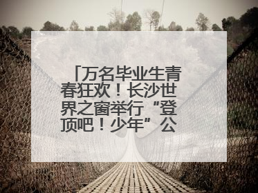 万名毕业生青春狂欢！长沙世界之窗举行“登顶吧！少年”公益毕业活动