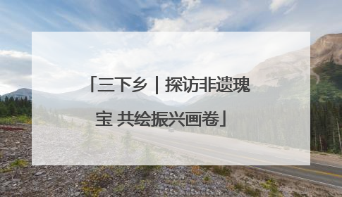 三下乡｜探访非遗瑰宝 共绘振兴画卷
