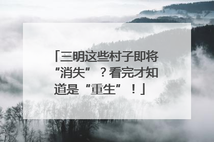 三明这些村子即将“消失”？看完才知道是“重生”！
