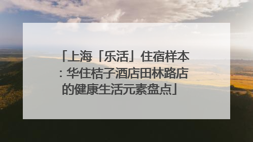 上海「乐活」住宿样本：华住桔子酒店田林路店的健康生活元素盘点