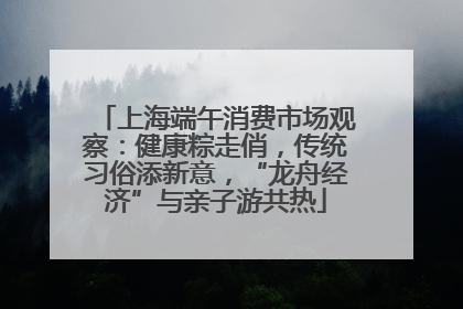 上海端午消费市场观察：健康粽走俏，传统习俗添新意，“龙舟经济”与亲子游共热