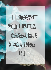 上海美影厂为迪士尼打造《疯狂动物城》4部番外短片