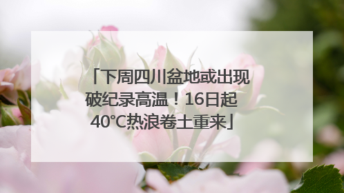 下周四川盆地或出现破纪录高温！16日起40℃热浪卷土重来