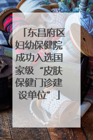 东昌府区妇幼保健院成功入选国家级“皮肤保健门诊建设单位”