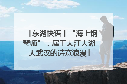 东湖快语丨“海上钢琴师”，属于大江大湖大武汉的诗意浪漫