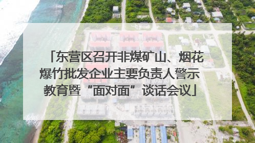 东营区召开非煤矿山、烟花爆竹批发企业主要负责人警示教育暨“面对面”谈话会议
