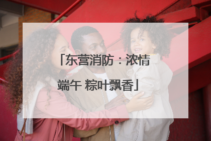 东营消防：浓情端午 粽叶飘香